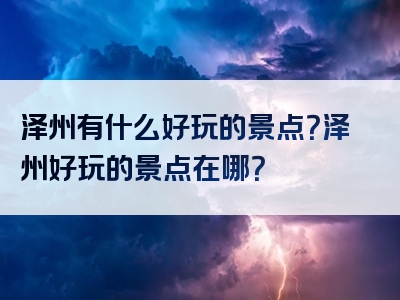 泽州有什么好玩的景点？泽州好玩的景点在哪？