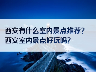 西安有什么室内景点推荐？西安室内景点好玩吗？
