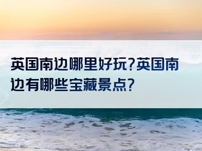 英国南边哪里好玩？英国南边有哪些宝藏景点？