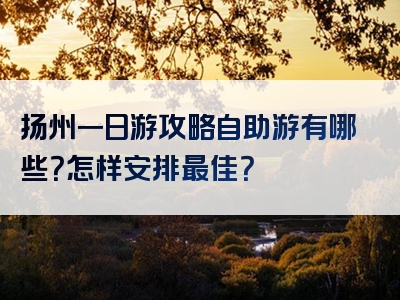 扬州一日游攻略自助游有哪些？怎样安排最佳？