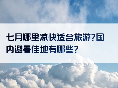 七月哪里凉快适合旅游？国内避暑佳地有哪些？
