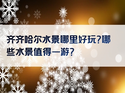 齐齐哈尔水景哪里好玩？哪些水景值得一游？