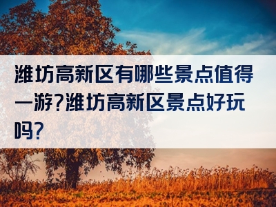 潍坊高新区有哪些景点值得一游？潍坊高新区景点好玩吗？