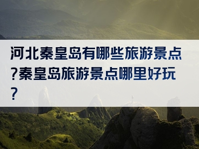 河北秦皇岛有哪些旅游景点？秦皇岛旅游景点哪里好玩？
