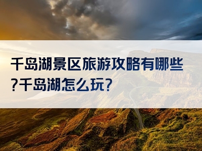 千岛湖景区旅游攻略有哪些？千岛湖怎么玩？