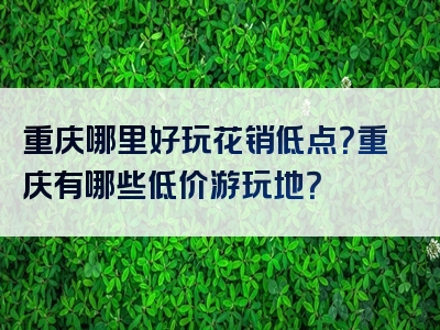 重庆哪里好玩花销低点？重庆有哪些低价游玩地？