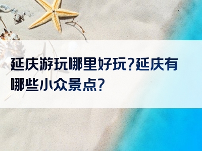 延庆游玩哪里好玩？延庆有哪些小众景点？