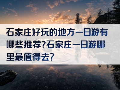 石家庄好玩的地方一日游有哪些推荐？石家庄一日游哪里最值得去？