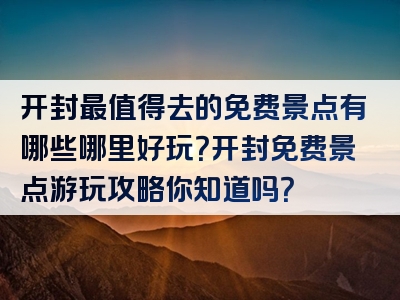 开封最值得去的免费景点有哪些哪里好玩？开封免费景点游玩攻略你知道吗？