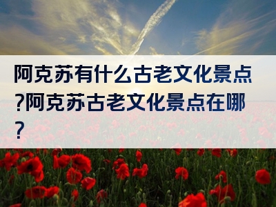 阿克苏有什么古老文化景点？阿克苏古老文化景点在哪？