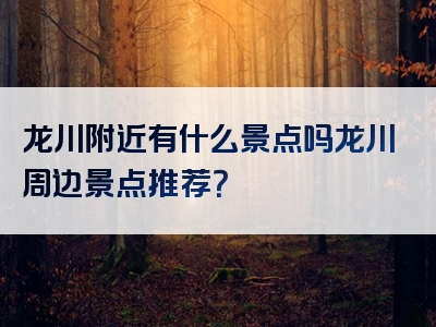 龙川附近有什么景点吗龙川周边景点推荐？