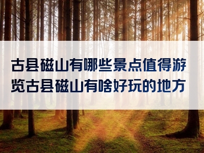 古县磁山有哪些景点值得游览古县磁山有啥好玩的地方