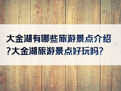 大金湖有哪些旅游景点介绍？大金湖旅游景点好玩吗？