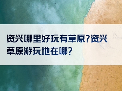 资兴哪里好玩有草原？资兴草原游玩地在哪？