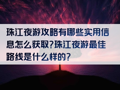 珠江夜游攻略有哪些实用信息怎么获取？珠江夜游最佳路线是什么样的？