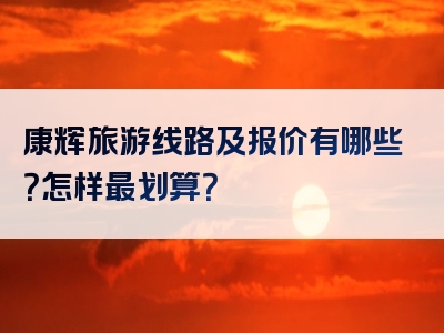 康辉旅游线路及报价有哪些？怎样最划算？