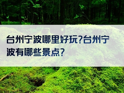 台州宁波哪里好玩？台州宁波有哪些景点？