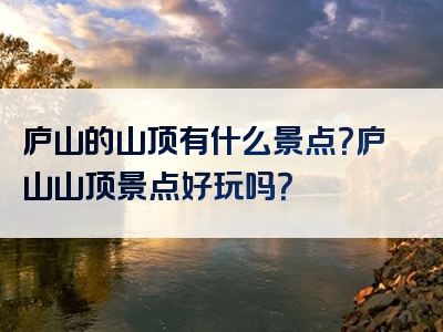 庐山的山顶有什么景点？庐山山顶景点好玩吗？
