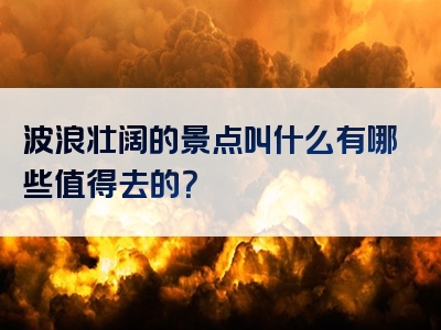 波浪壮阔的景点叫什么有哪些值得去的？