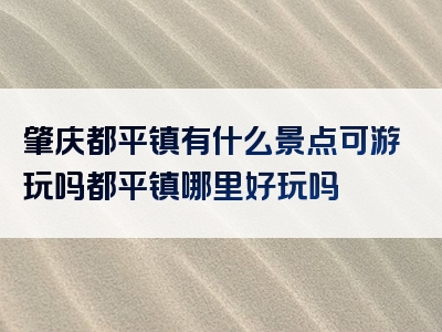 肇庆都平镇有什么景点可游玩吗都平镇哪里好玩吗