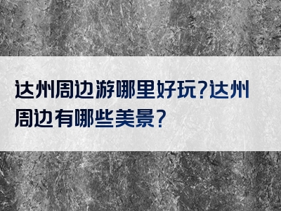 达州周边游哪里好玩？达州周边有哪些美景？
