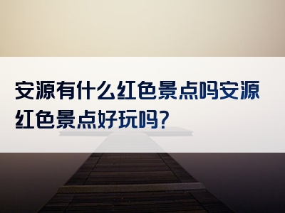 安源有什么红色景点吗安源红色景点好玩吗？