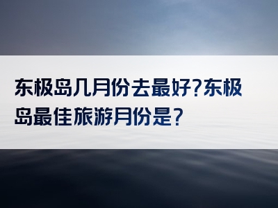 东极岛几月份去最好？东极岛最佳旅游月份是？