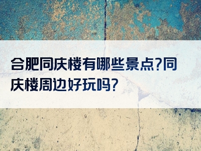合肥同庆楼有哪些景点？同庆楼周边好玩吗？