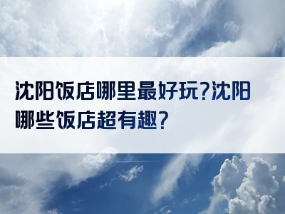 沈阳饭店哪里最好玩？沈阳哪些饭店超有趣？