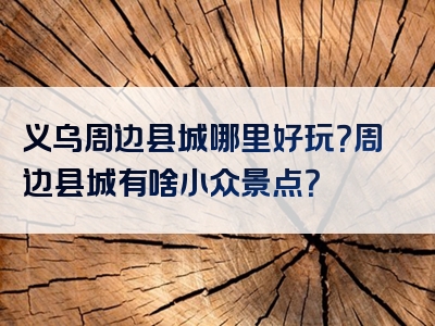 义乌周边县城哪里好玩？周边县城有啥小众景点？