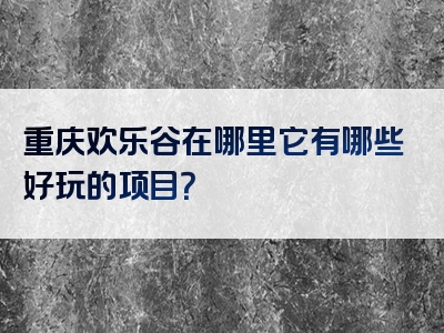 重庆欢乐谷在哪里它有哪些好玩的项目？
