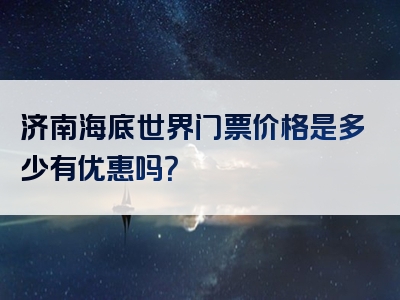 济南海底世界门票价格是多少有优惠吗？