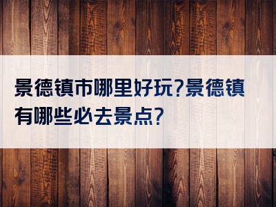 景德镇市哪里好玩？景德镇有哪些必去景点？