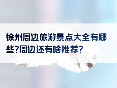 徐州周边旅游景点大全有哪些？周边还有啥推荐？