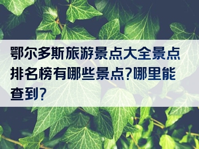 鄂尔多斯旅游景点大全景点排名榜有哪些景点？哪里能查到？