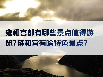 雍和宫都有哪些景点值得游览？雍和宫有啥特色景点？