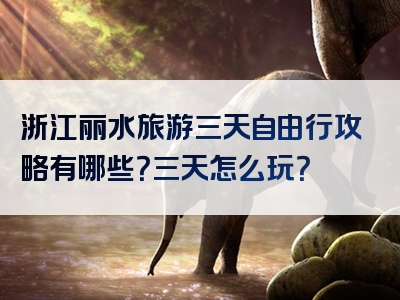 浙江丽水旅游三天自由行攻略有哪些？三天怎么玩？