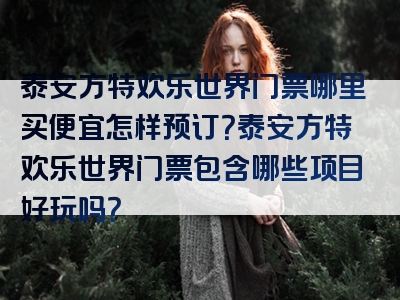 泰安方特欢乐世界门票哪里买便宜怎样预订？泰安方特欢乐世界门票包含哪些项目好玩吗？