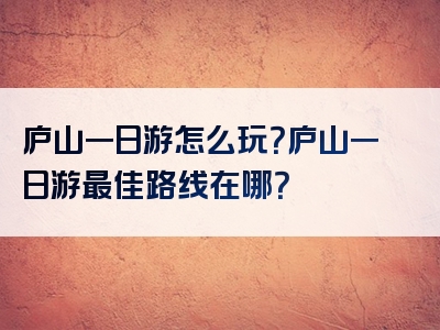 庐山一日游怎么玩？庐山一日游最佳路线在哪？