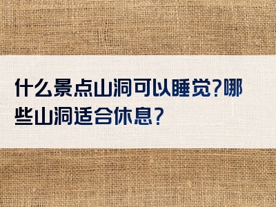 什么景点山洞可以睡觉？哪些山洞适合休息？