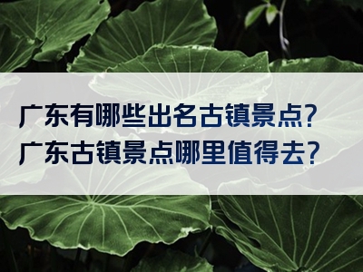 广东有哪些出名古镇景点？广东古镇景点哪里值得去？