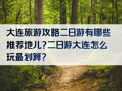 大连旅游攻略二日游有哪些推荐地儿？二日游大连怎么玩最划算？