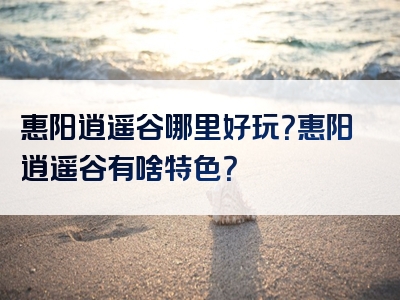惠阳逍遥谷哪里好玩？惠阳逍遥谷有啥特色？