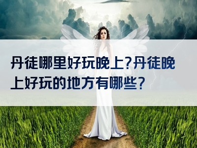丹徒哪里好玩晚上？丹徒晚上好玩的地方有哪些？