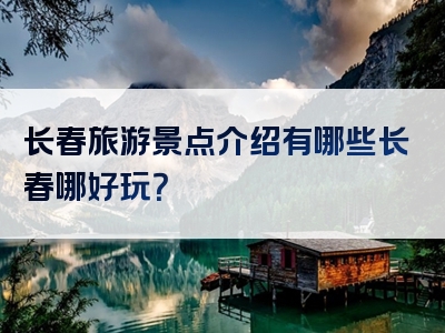 长春旅游景点介绍有哪些长春哪好玩？
