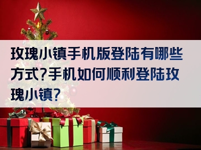 玫瑰小镇手机版登陆有哪些方式？手机如何顺利登陆玫瑰小镇？