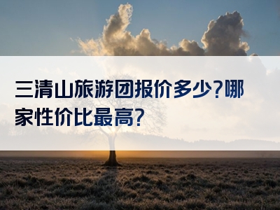三清山旅游团报价多少？哪家性价比最高？