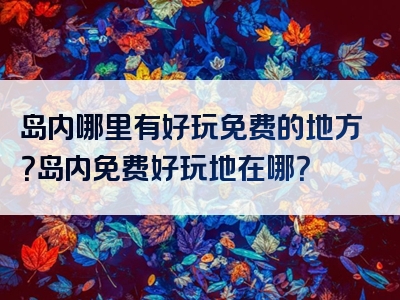 岛内哪里有好玩免费的地方？岛内免费好玩地在哪？