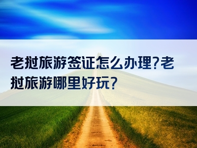 老挝旅游签证怎么办理？老挝旅游哪里好玩？