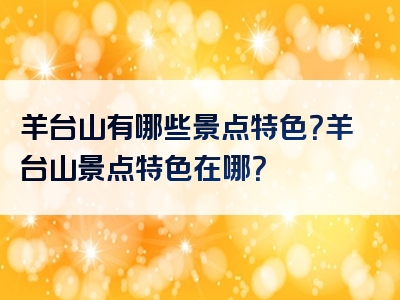 羊台山有哪些景点特色？羊台山景点特色在哪？